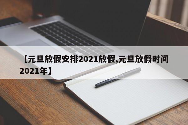 【元旦放假安排2021放假,元旦放假时间2021年】