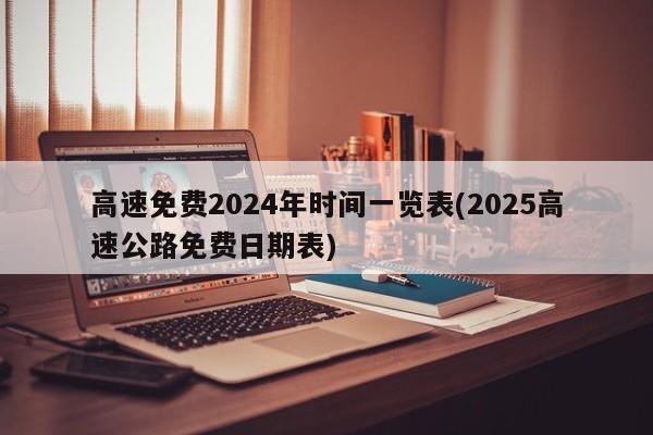 高速免费2024年时间一览表(2025高速公路免费日期表)
