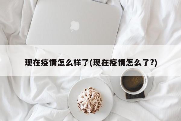 现在疫情怎么样了(现在疫情怎么了?)