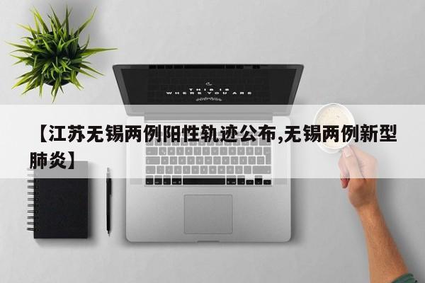 【江苏无锡两例阳性轨迹公布,无锡两例新型肺炎】