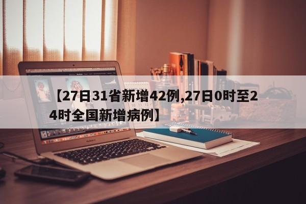 【27日31省新增42例,27日0时至24时全国新增病例】