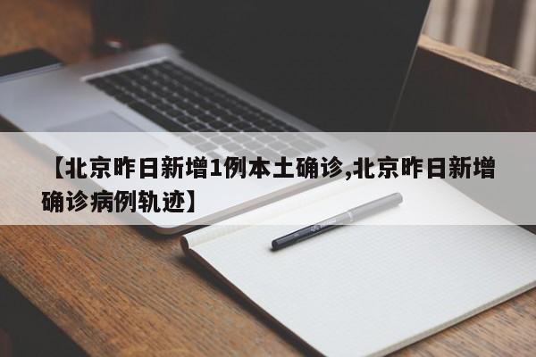 【北京昨日新增1例本土确诊,北京昨日新增确诊病例轨迹】