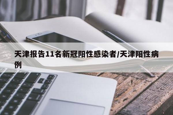 天津报告11名新冠阳性感染者/天津阳性病例
