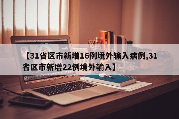 【31省区市新增16例境外输入病例,31省区市新增22例境外输入】