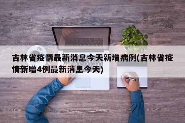 吉林省疫情最新消息今天新增病例(吉林省疫情新增4例最新消息今天)