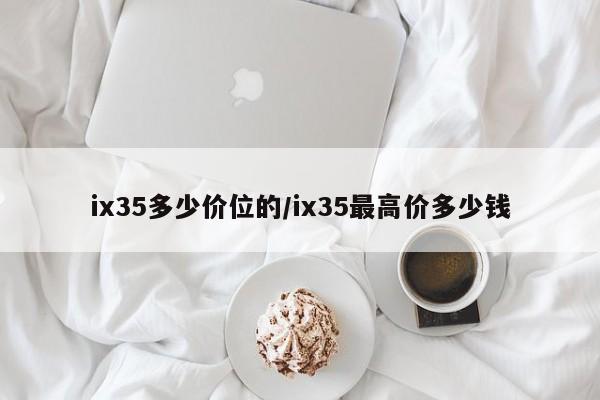ix35多少价位的/ix35最高价多少钱