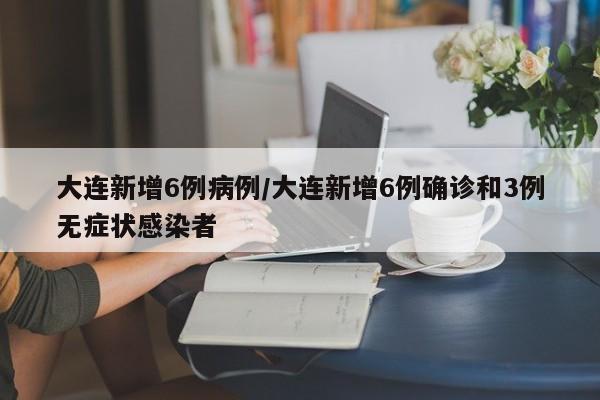 大连新增6例病例/大连新增6例确诊和3例无症状感染者