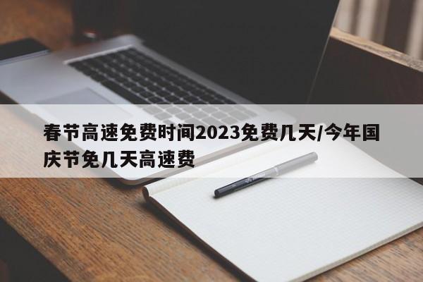 春节高速免费时间2023免费几天/今年国庆节免几天高速费