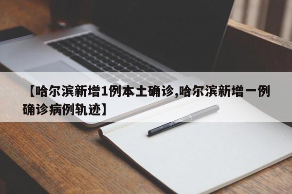 【哈尔滨新增1例本土确诊,哈尔滨新增一例确诊病例轨迹】