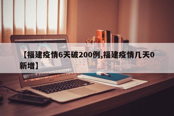【福建疫情6天破200例,福建疫情几天0新增】