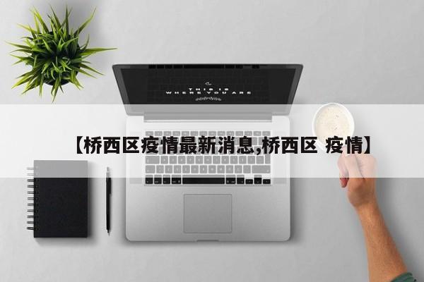 【桥西区疫情最新消息,桥西区 疫情】