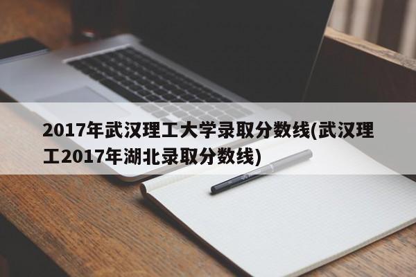 2017年武汉理工大学录取分数线(武汉理工2017年湖北录取分数线)
