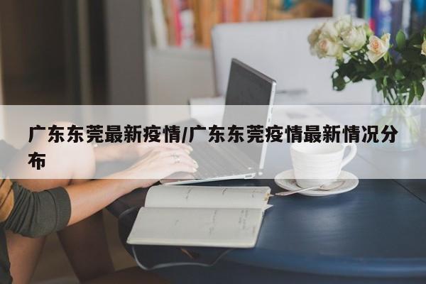 广东东莞最新疫情/广东东莞疫情最新情况分布