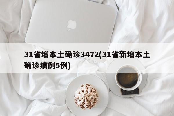 31省增本土确诊3472(31省新增本土确诊病例5例)