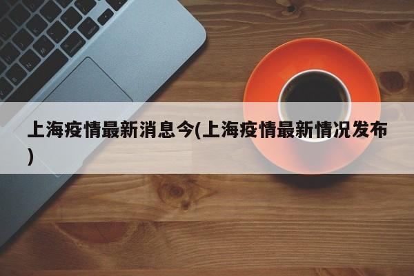 上海疫情最新消息今(上海疫情最新情况发布)
