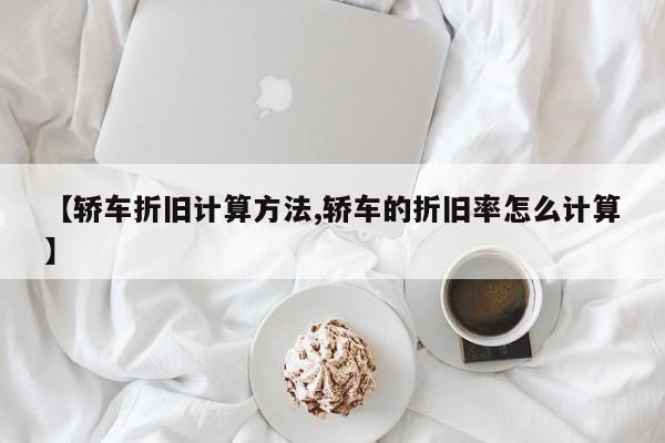 【轿车折旧计算方法,轿车的折旧率怎么计算】