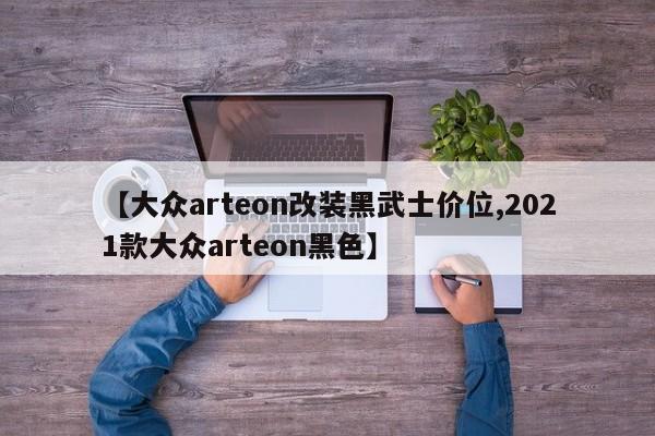 【大众arteon改装黑武士价位,2021款大众arteon黑色】