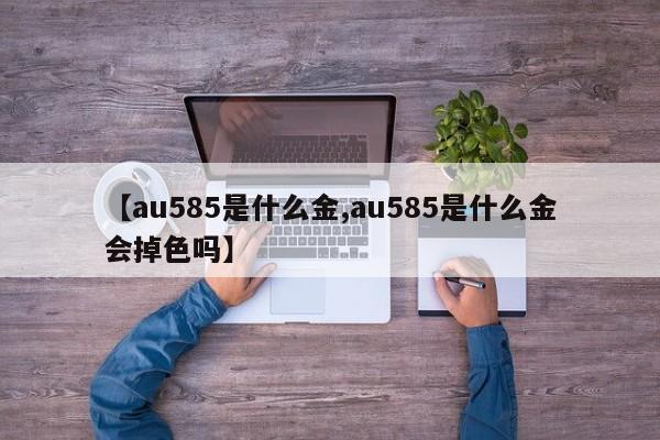 【au585是什么金,au585是什么金会掉色吗】