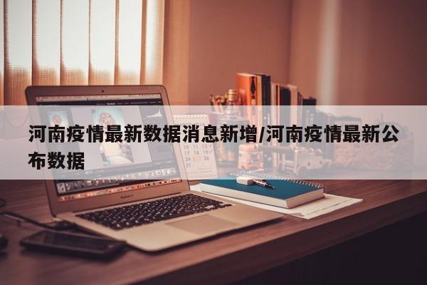 河南疫情最新数据消息新增/河南疫情最新公布数据