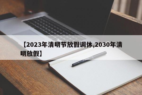 【2023年清明节放假调休,2030年清明放假】