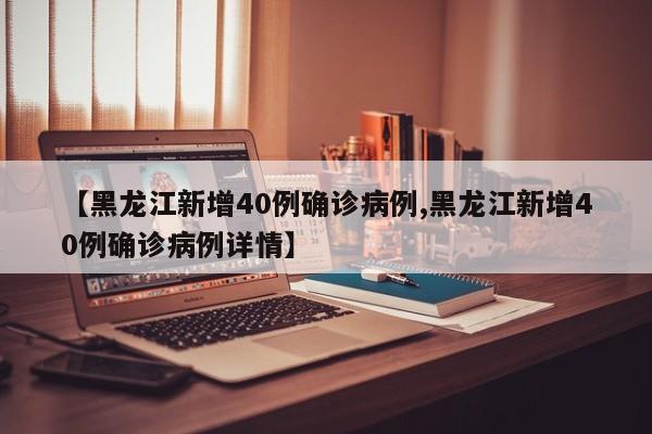 【黑龙江新增40例确诊病例,黑龙江新增40例确诊病例详情】