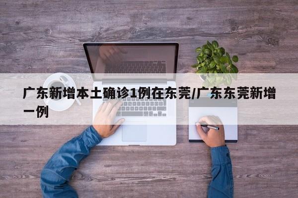 广东新增本土确诊1例在东莞/广东东莞新增一例
