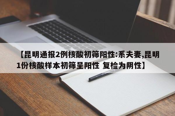 【昆明通报2例核酸初筛阳性:系夫妻,昆明1份核酸样本初筛呈阳性 复检为阴性】