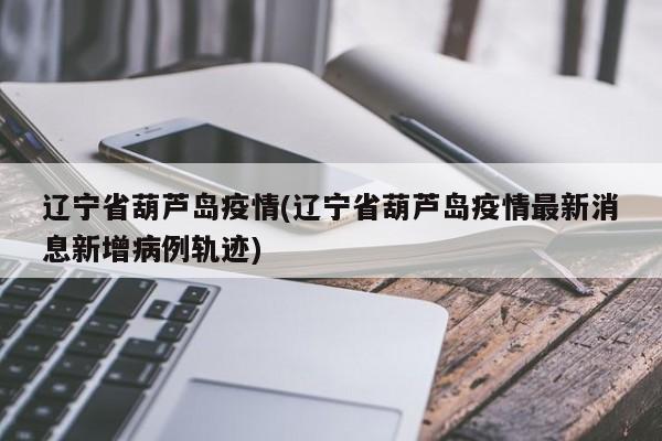 辽宁省葫芦岛疫情(辽宁省葫芦岛疫情最新消息新增病例轨迹)