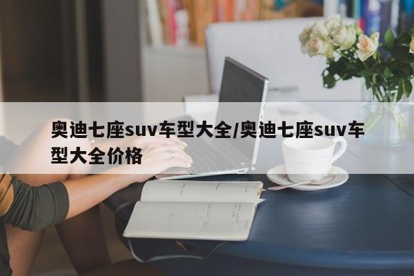 奥迪七座suv车型大全/奥迪七座suv车型大全价格