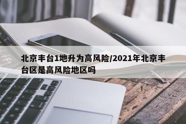 北京丰台1地升为高风险/2021年北京丰台区是高风险地区吗