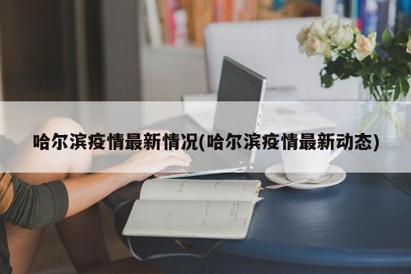 哈尔滨疫情最新情况(哈尔滨疫情最新动态)
