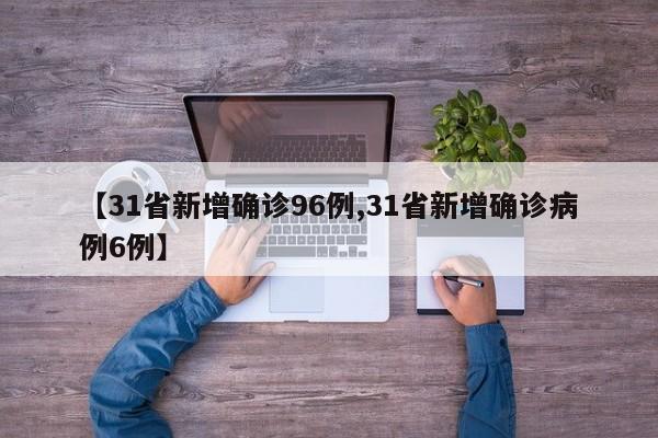 【31省新增确诊96例,31省新增确诊病例6例】