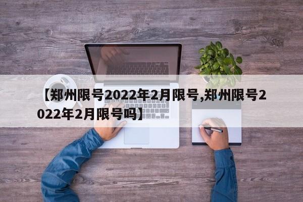 【郑州限号2022年2月限号,郑州限号2022年2月限号吗】