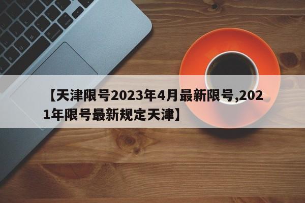 【天津限号2023年4月最新限号,2021年限号最新规定天津】
