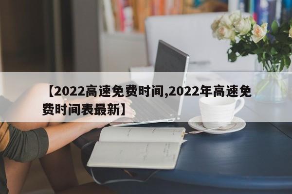【2022高速免费时间,2022年高速免费时间表最新】