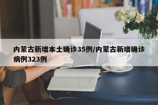 内蒙古新增本土确诊35例/内蒙古新增确诊病例323例