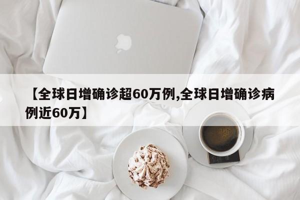 【全球日增确诊超60万例,全球日增确诊病例近60万】