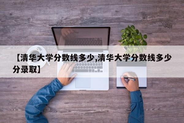 【清华大学分数线多少,清华大学分数线多少分录取】