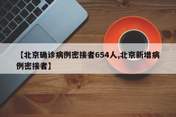 【北京确诊病例密接者654人,北京新增病例密接者】