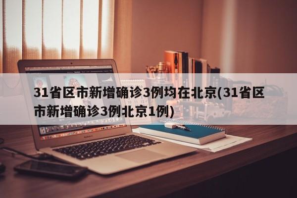 31省区市新增确诊3例均在北京(31省区市新增确诊3例北京1例)