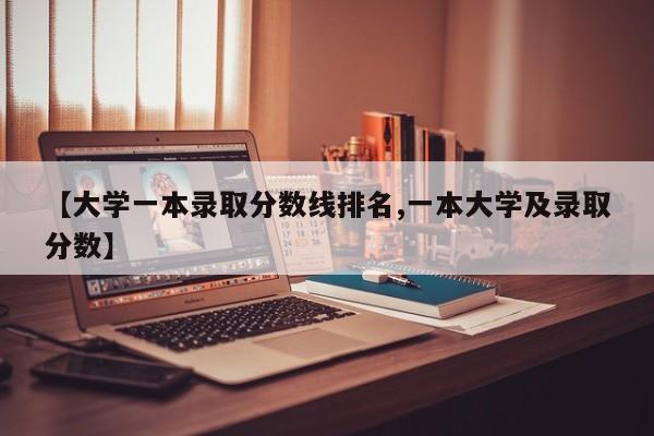 【大学一本录取分数线排名,一本大学及录取分数】