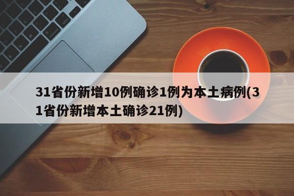31省份新增10例确诊1例为本土病例(31省份新增本土确诊21例)