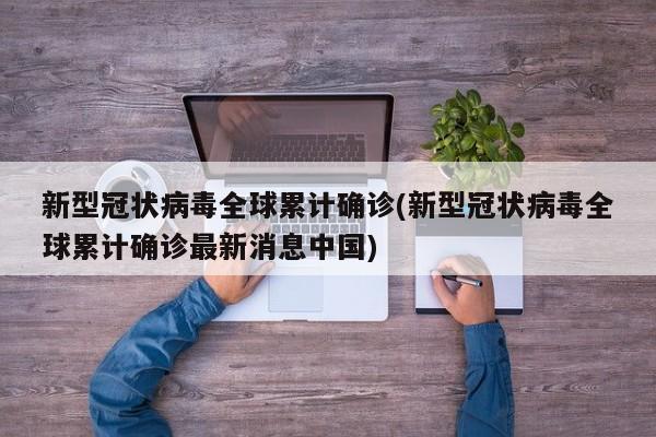 新型冠状病毒全球累计确诊(新型冠状病毒全球累计确诊最新消息中国)