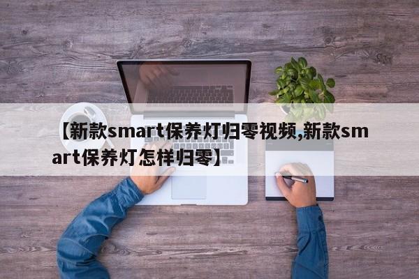 【新款smart保养灯归零视频,新款smart保养灯怎样归零】