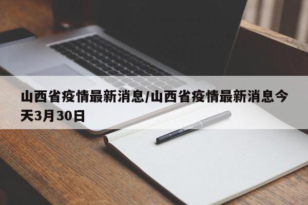 山西省疫情最新消息/山西省疫情最新消息今天3月30日