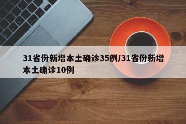 31省份新增本土确诊35例/31省份新增本土确诊10例