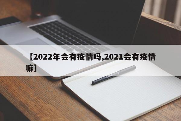 【2022年会有疫情吗,2021会有疫情嘛】