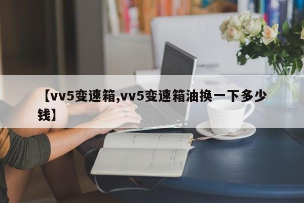 【vv5变速箱,vv5变速箱油换一下多少钱】
