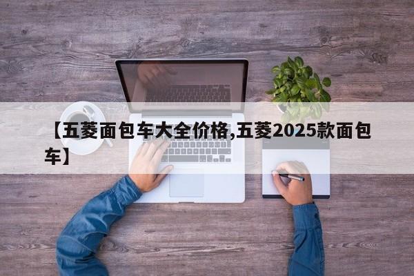 【五菱面包车大全价格,五菱2025款面包车】