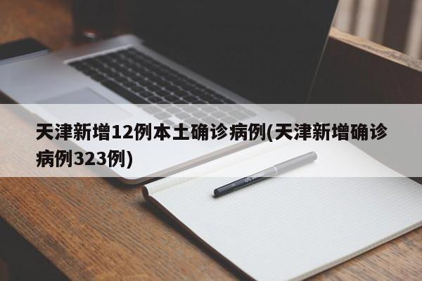 天津新增12例本土确诊病例(天津新增确诊病例323例)